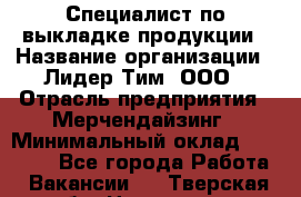 Специалист по выкладке продукции › Название организации ­ Лидер Тим, ООО › Отрасль предприятия ­ Мерчендайзинг › Минимальный оклад ­ 22 000 - Все города Работа » Вакансии   . Тверская обл.,Нелидово г.